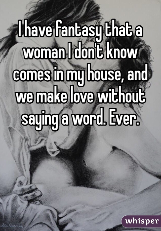 I have fantasy that a woman I don't know comes in my house, and we make love without saying a word. Ever.  