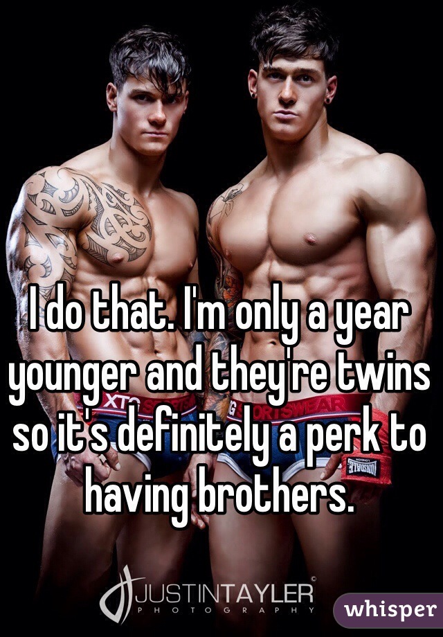 I do that. I'm only a year younger and they're twins so it's definitely a perk to having brothers. 