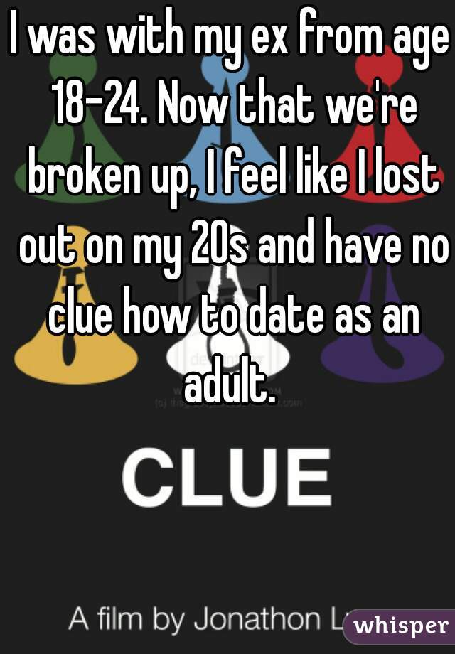 I was with my ex from age 18-24. Now that we're broken up, I feel like I lost out on my 20s and have no clue how to date as an adult. 