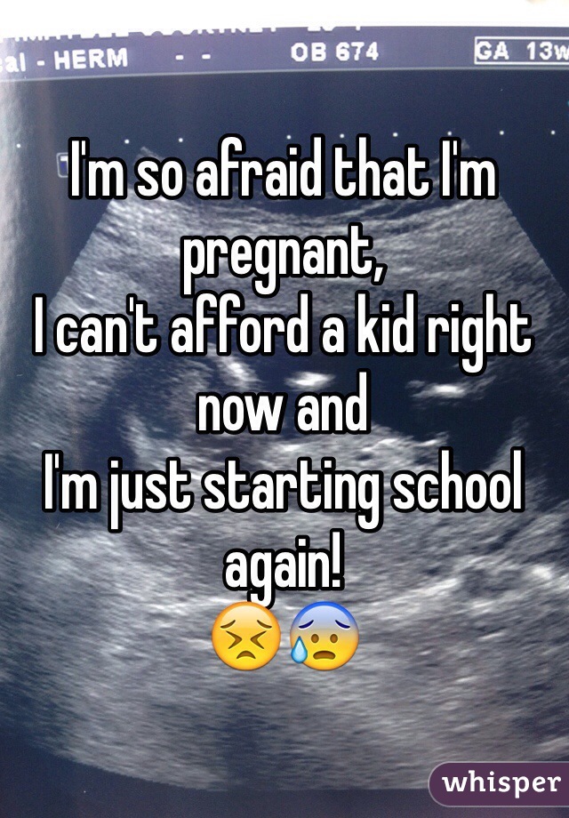 I'm so afraid that I'm pregnant,
I can't afford a kid right now and 
I'm just starting school again!
😣😰
