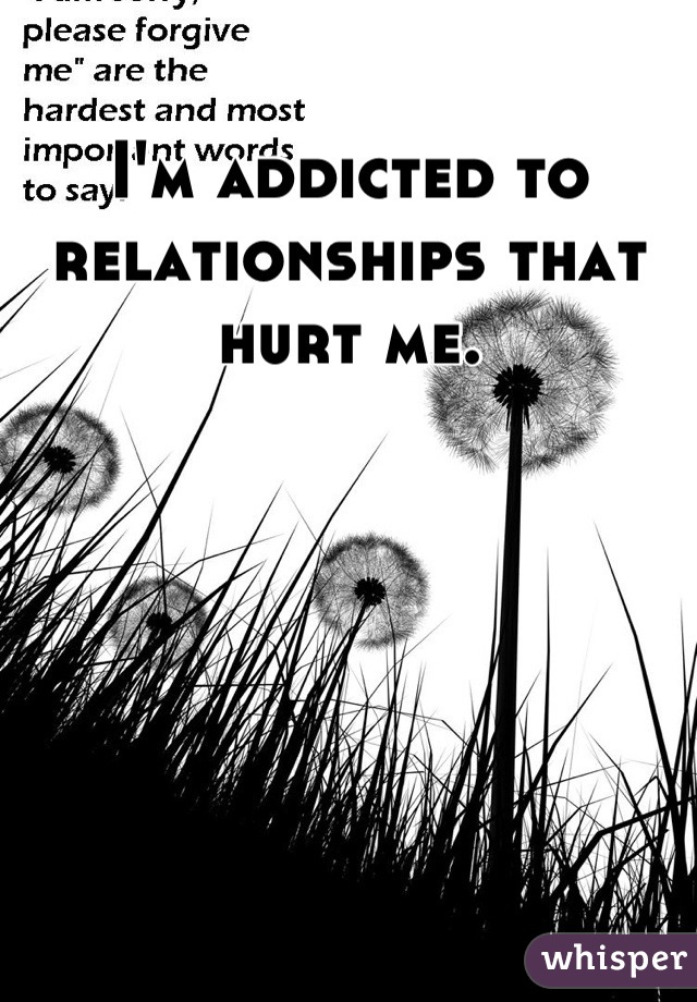 I'm addicted to relationships that hurt me.
