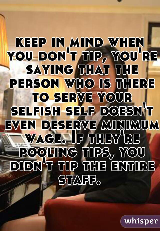 keep in mind when you don't tip, you're saying that the person who is there to serve your selfish self doesn't even deserve minimum wage. If they're pooling tips, you didn't tip the entire staff. 