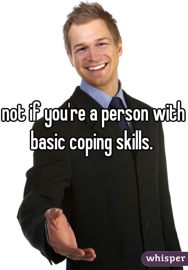 not if you're a person with basic coping skills.  
