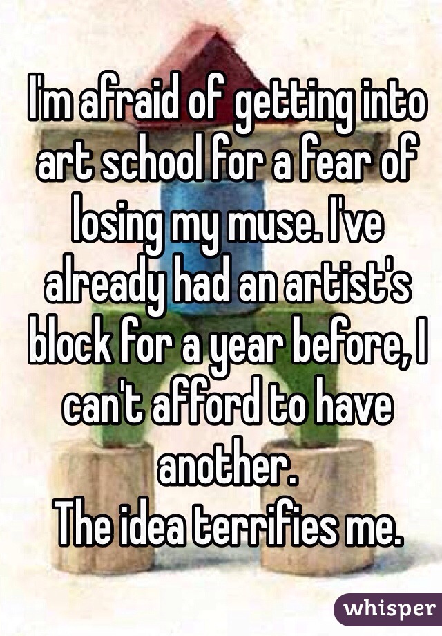 I'm afraid of getting into art school for a fear of losing my muse. I've already had an artist's block for a year before, I can't afford to have another.
The idea terrifies me. 