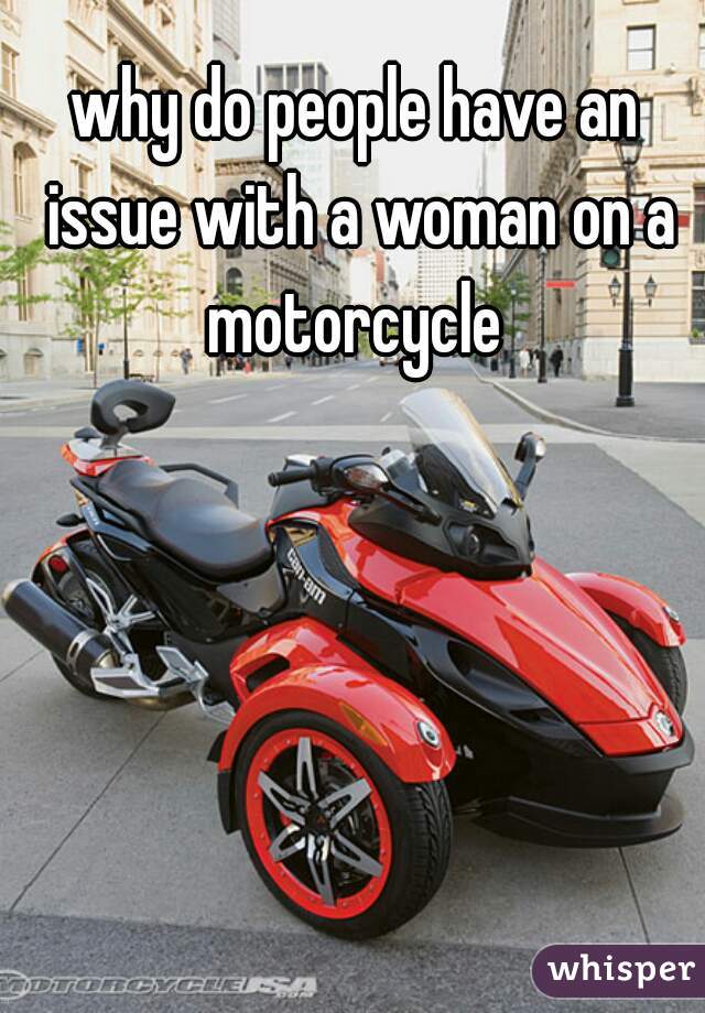 
why do people have an issue with a woman on a motorcycle 