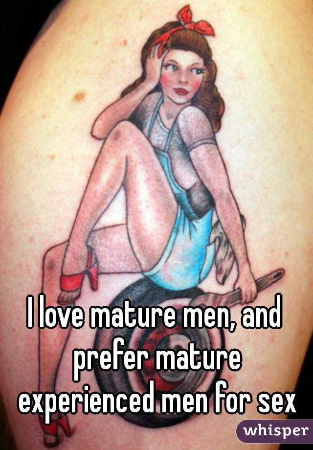 I love mature men, and prefer mature experienced men for sex