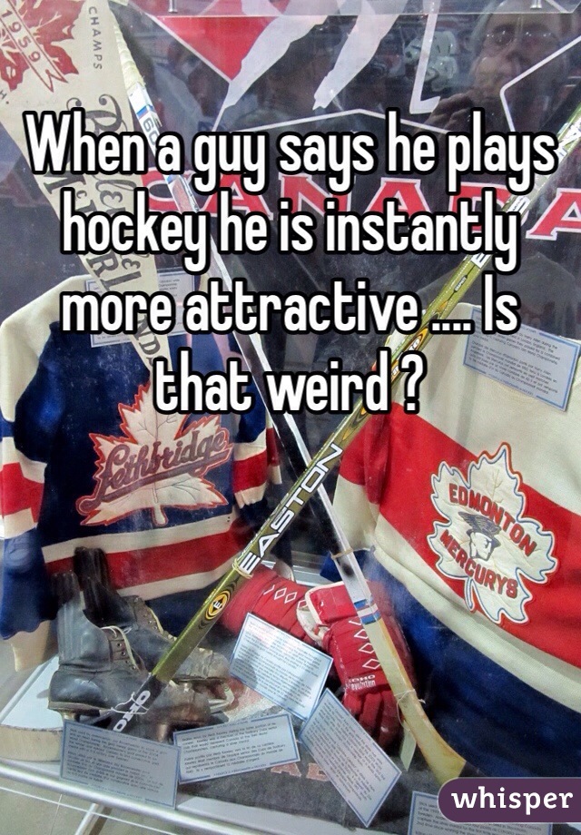 When a guy says he plays hockey he is instantly more attractive .... Is that weird ?