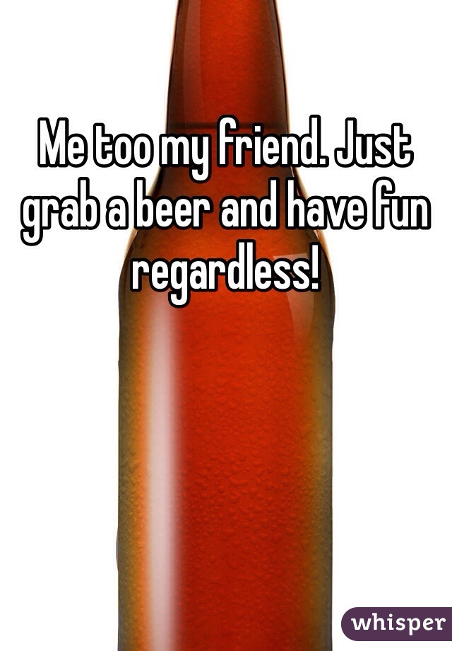 Me too my friend. Just grab a beer and have fun regardless!