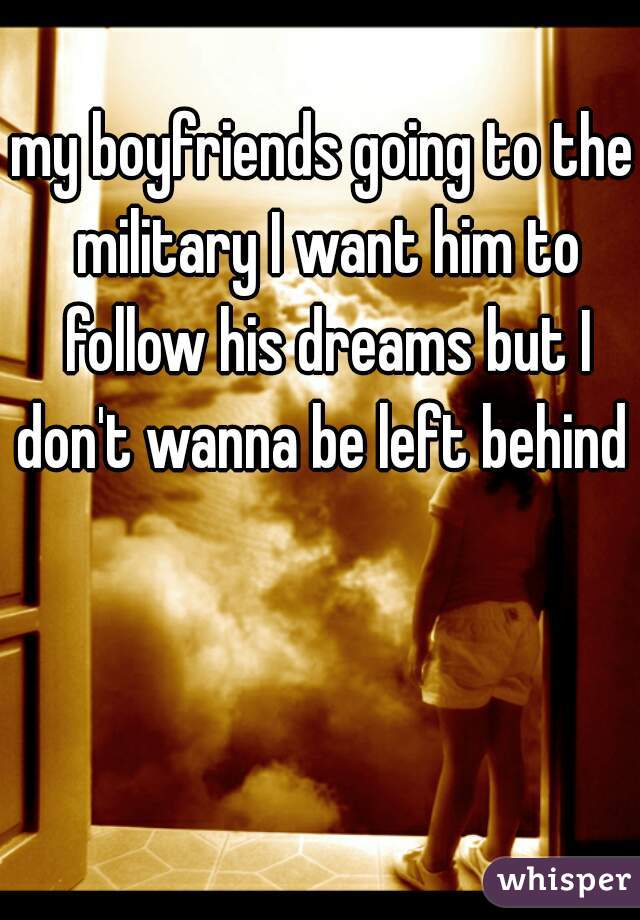 my boyfriends going to the military I want him to follow his dreams but I don't wanna be left behind  