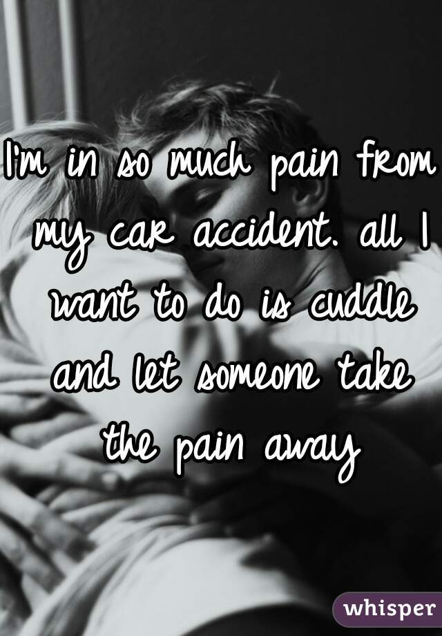 I'm in so much pain from my car accident. all I want to do is cuddle and let someone take the pain away