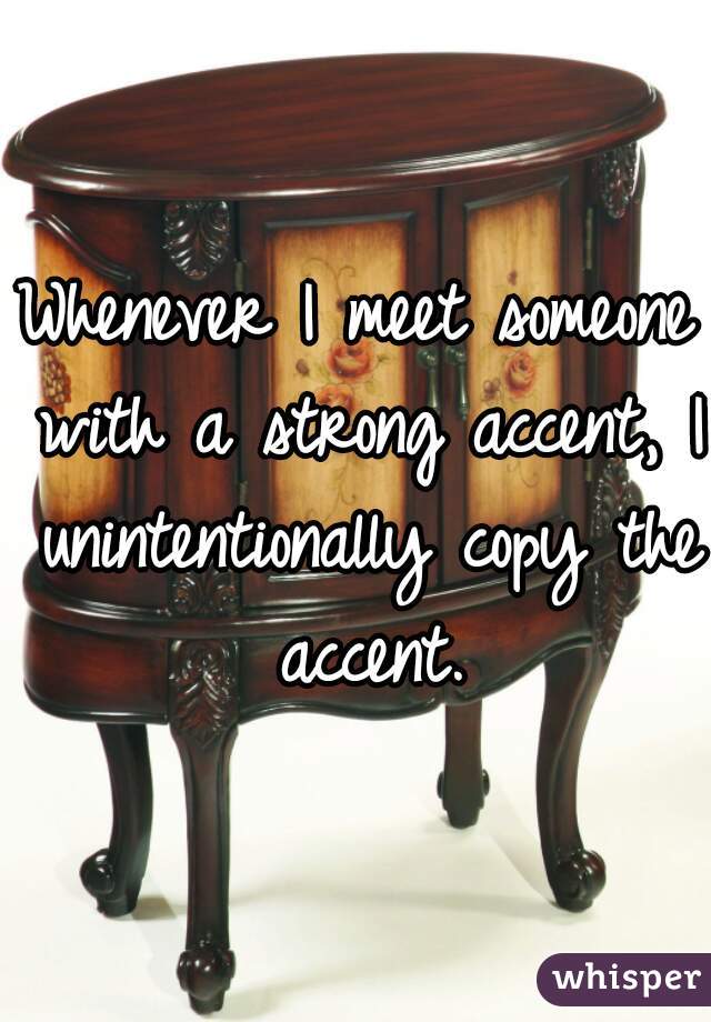 Whenever I meet someone with a strong accent, I unintentionally copy the accent.
