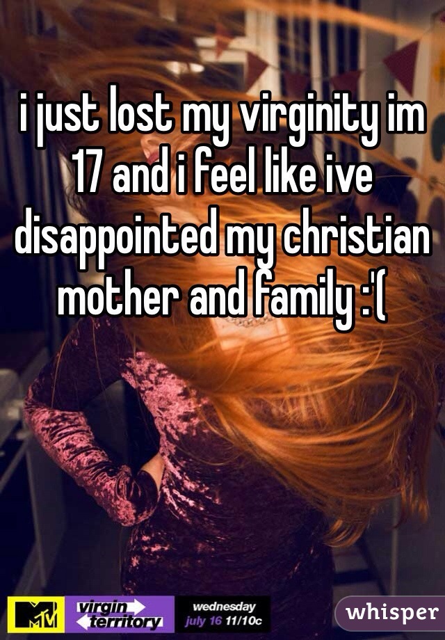i just lost my virginity im 17 and i feel like ive disappointed my christian mother and family :'( 