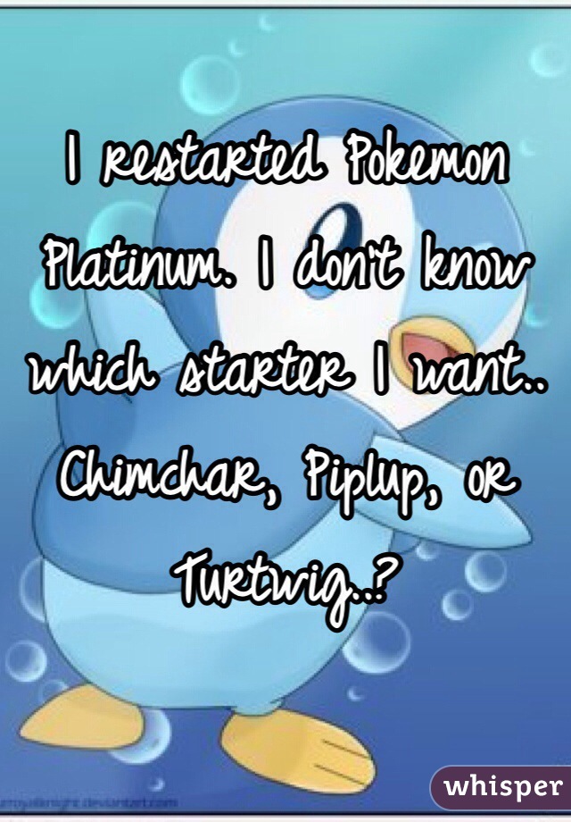 I restarted Pokemon Platinum. I don't know which starter I want.. Chimchar, Piplup, or Turtwig..?
