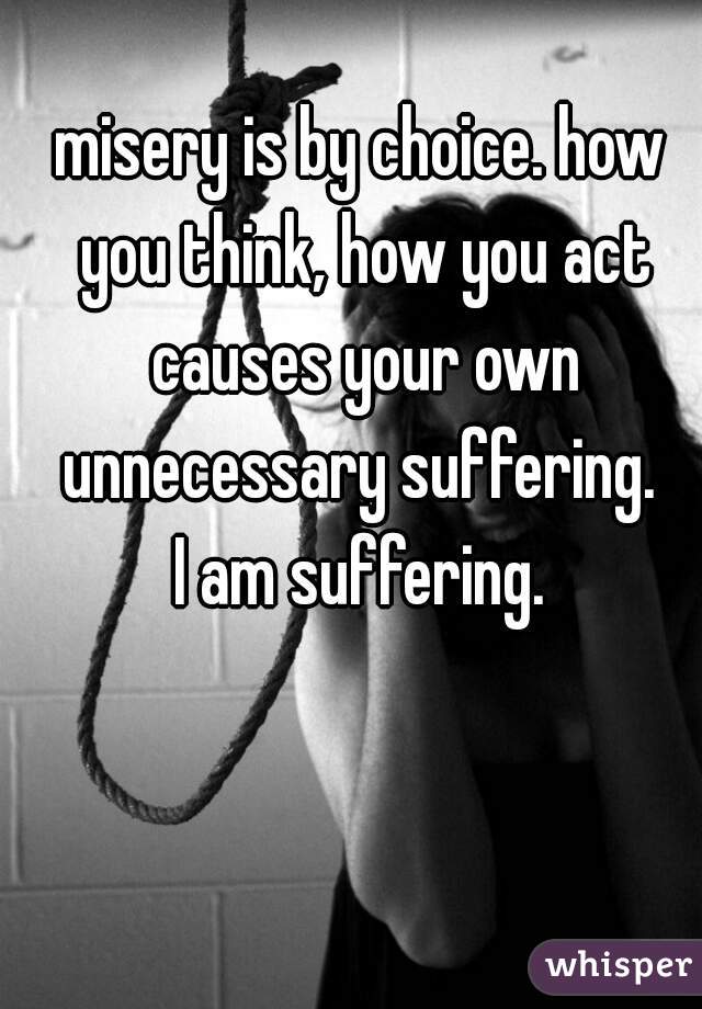 misery is by choice. how you think, how you act causes your own unnecessary suffering. 


I am suffering.
  