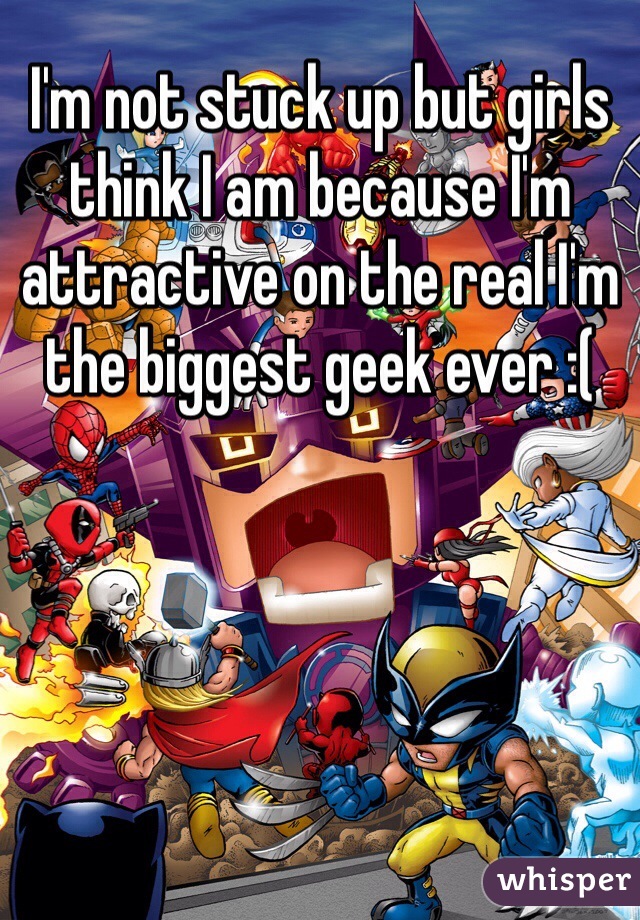 I'm not stuck up but girls think I am because I'm attractive on the real I'm the biggest geek ever :(