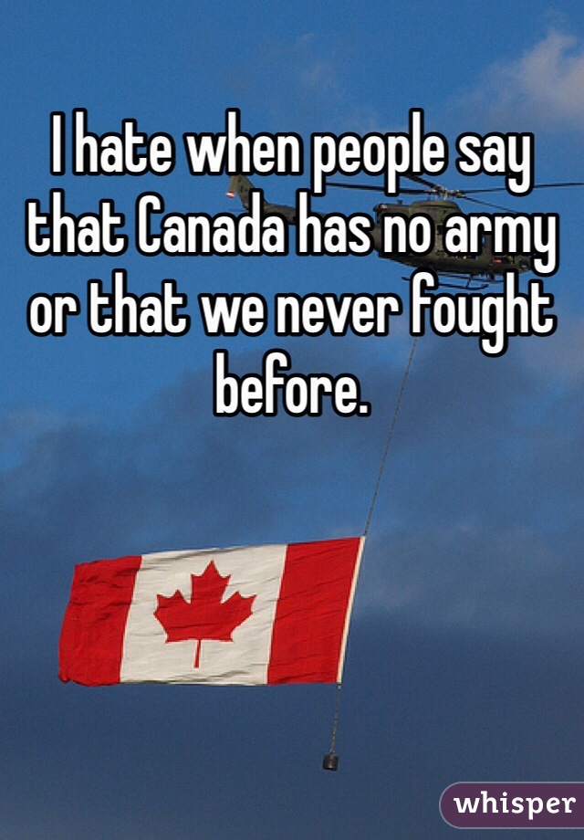I hate when people say that Canada has no army or that we never fought before.