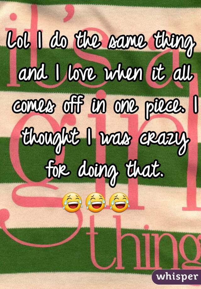 Lol I do the same thing and I love when it all comes off in one piece. I thought I was crazy for doing that. 😂😂😂     