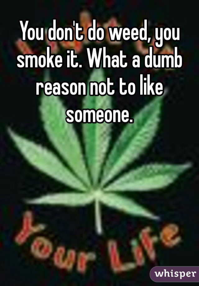 You don't do weed, you smoke it. What a dumb reason not to like someone. 