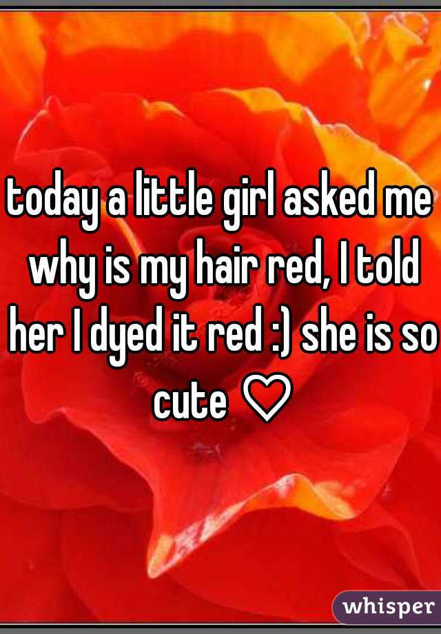 today a little girl asked me why is my hair red, I told her I dyed it red :) she is so cute ♡