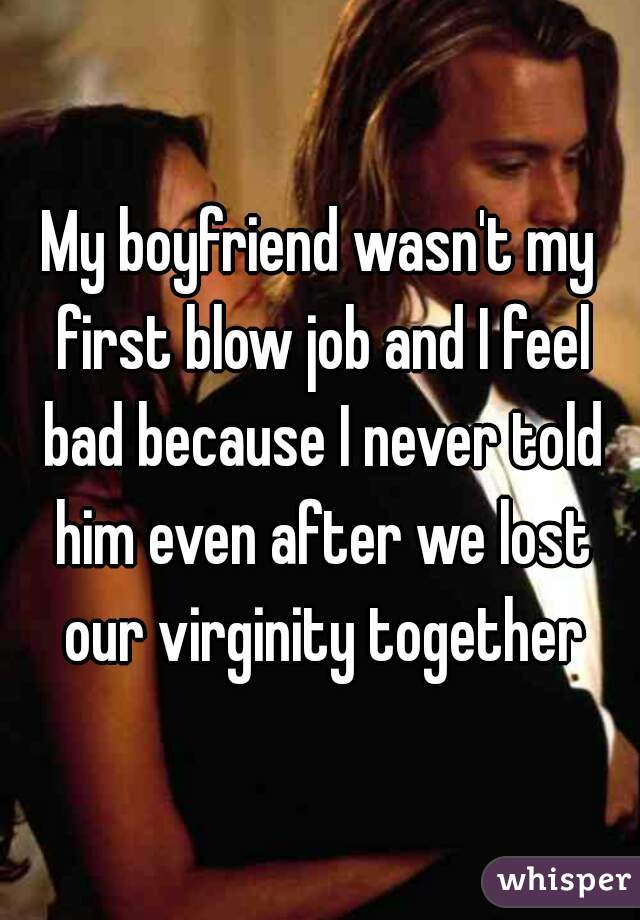 My boyfriend wasn't my first blow job and I feel bad because I never told him even after we lost our virginity together