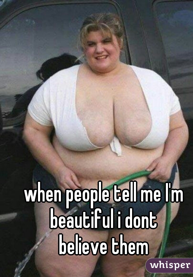 when people tell me I'm beautiful i dont 
believe them