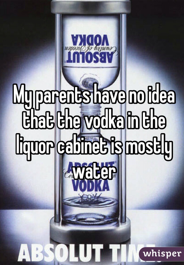 My parents have no idea that the vodka in the liquor cabinet is mostly water 