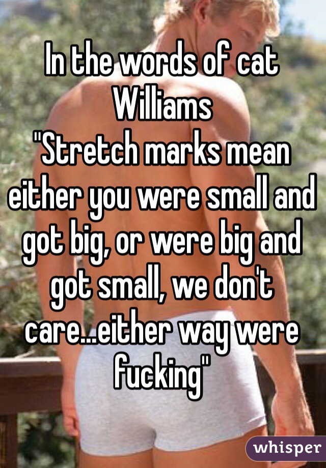 In the words of cat Williams
"Stretch marks mean either you were small and got big, or were big and got small, we don't care...either way were fucking"