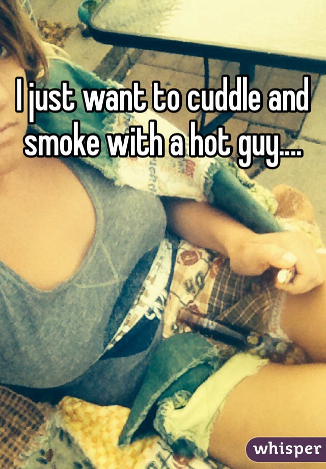 I just want to cuddle and smoke with a hot guy....