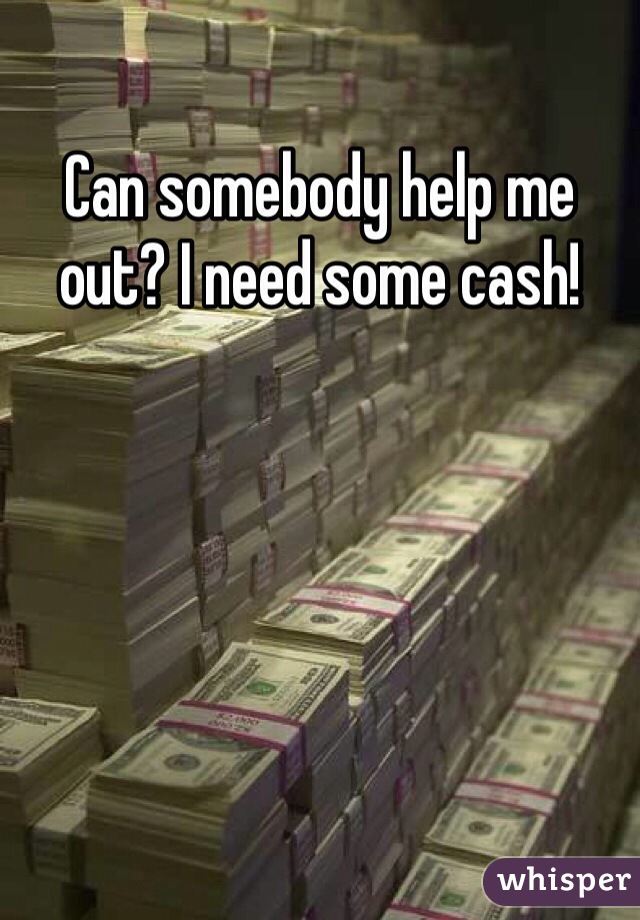 Can somebody help me out? I need some cash!