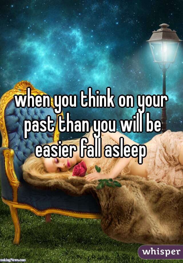 when you think on your past than you will be easier fall asleep 