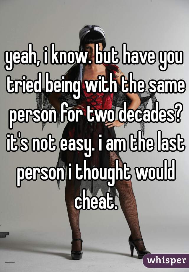 yeah, i know. but have you tried being with the same person for two decades? it's not easy. i am the last person i thought would cheat.