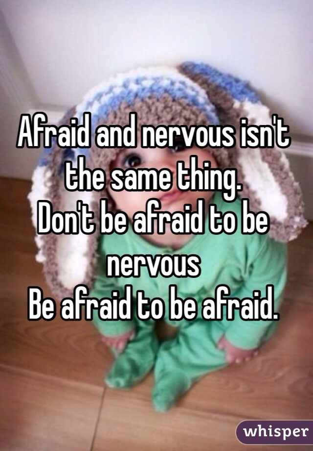 Afraid and nervous isn't the same thing.
Don't be afraid to be nervous
Be afraid to be afraid.