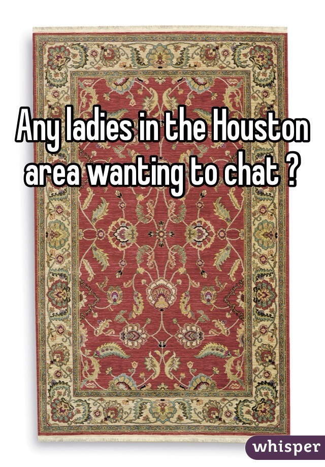 Any ladies in the Houston area wanting to chat ? 