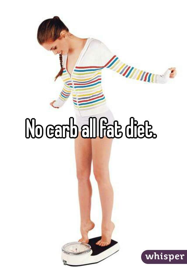 No carb all fat diet. 