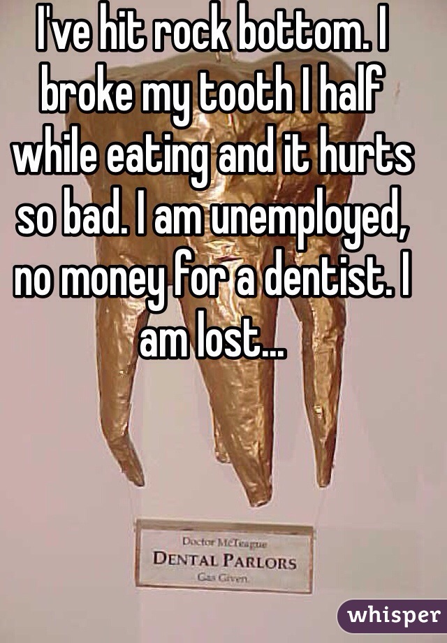 I've hit rock bottom. I broke my tooth I half while eating and it hurts so bad. I am unemployed, no money for a dentist. I am lost...