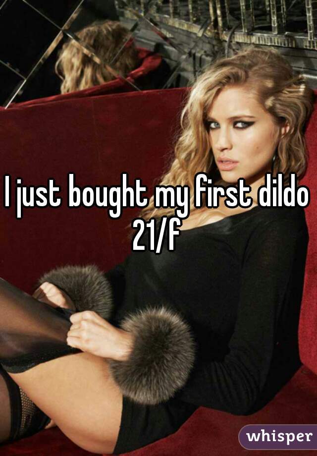 I just bought my first dildo 21/f 