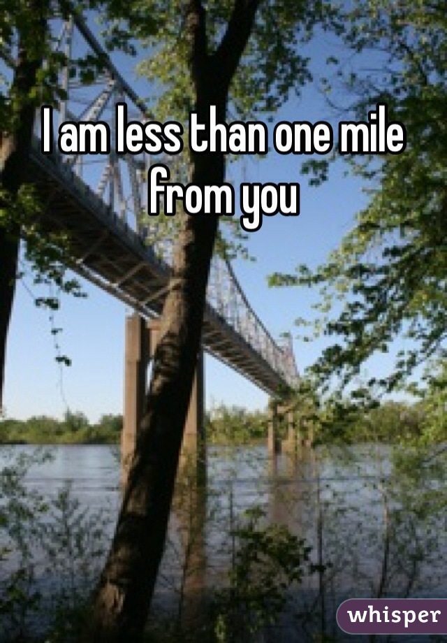 I am less than one mile from you 