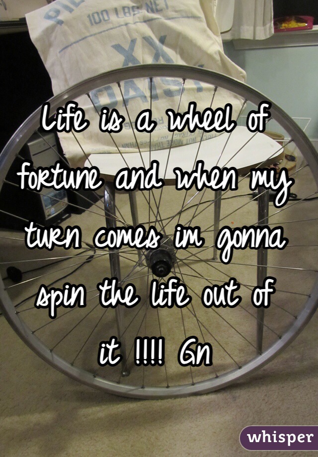 Life is a wheel of fortune and when my turn comes im gonna spin the life out of it !!!! Gn