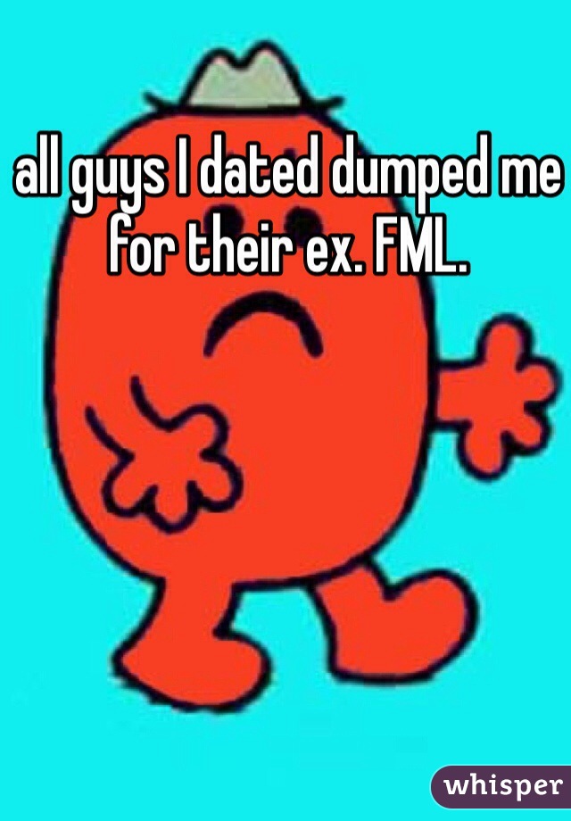 all guys I dated dumped me for their ex. FML.