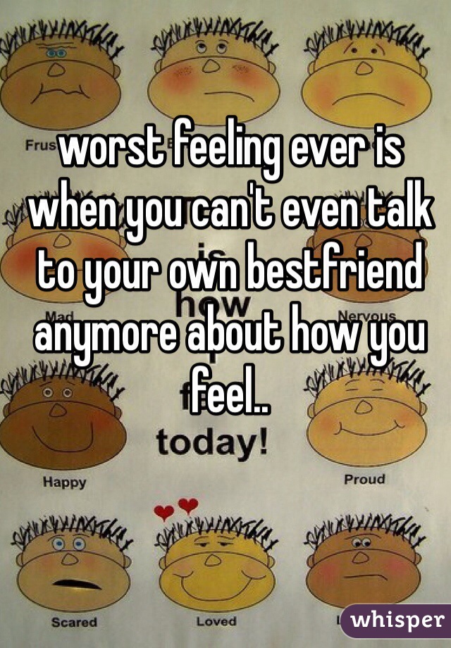 worst feeling ever is when you can't even talk to your own bestfriend anymore about how you feel..