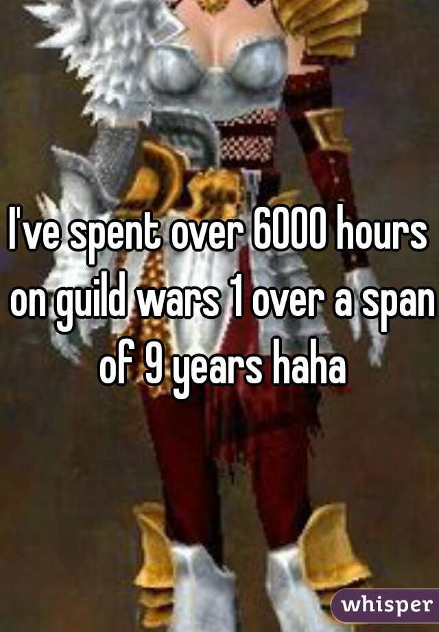 I've spent over 6000 hours on guild wars 1 over a span of 9 years haha