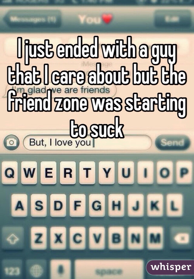 I just ended with a guy that I care about but the friend zone was starting to suck 