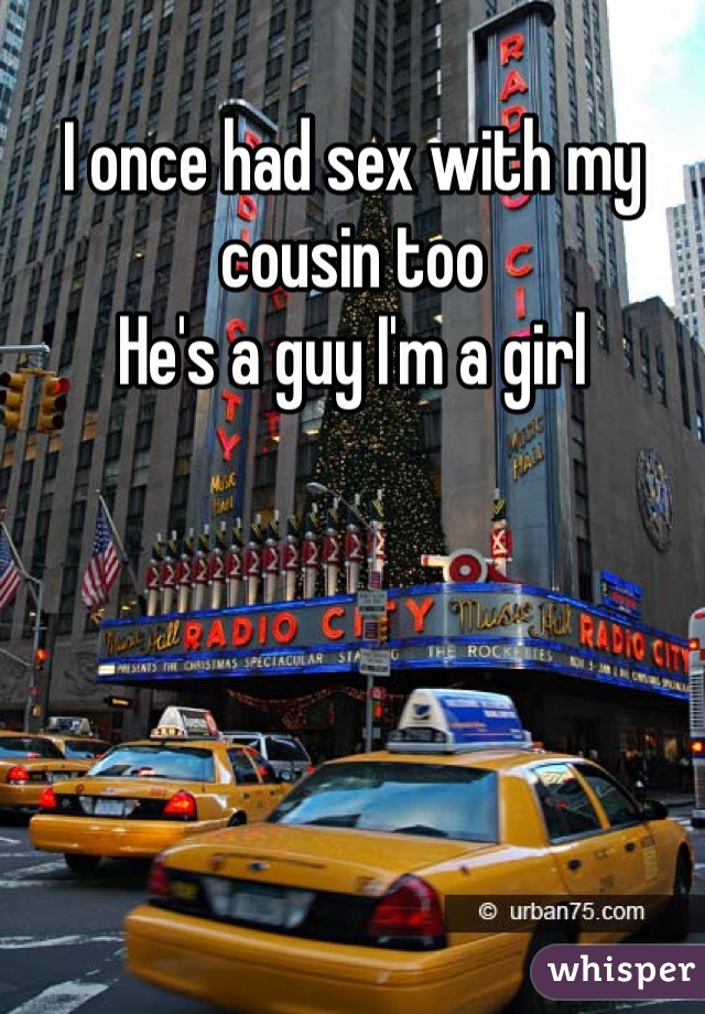 I once had sex with my cousin too
He's a guy I'm a girl
