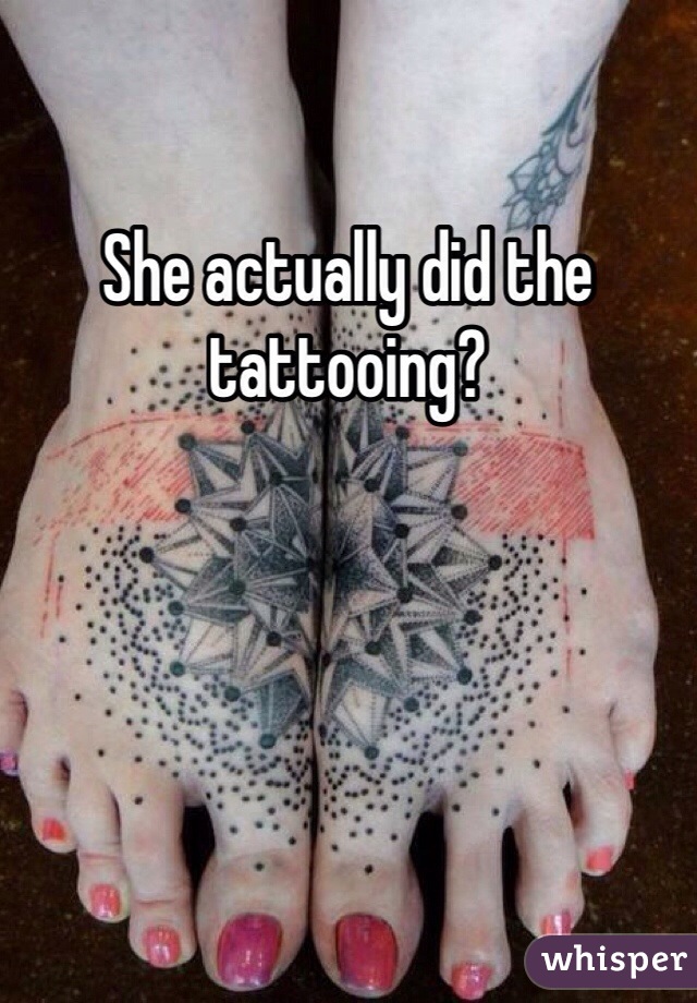 She actually did the tattooing?