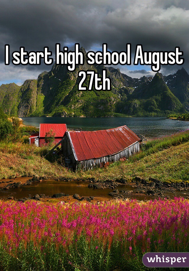 I start high school August 27th