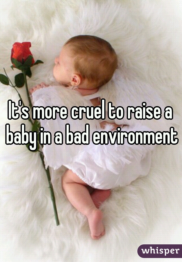 It's more cruel to raise a baby in a bad environment