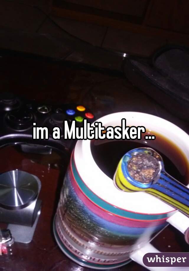 im a Multitasker...