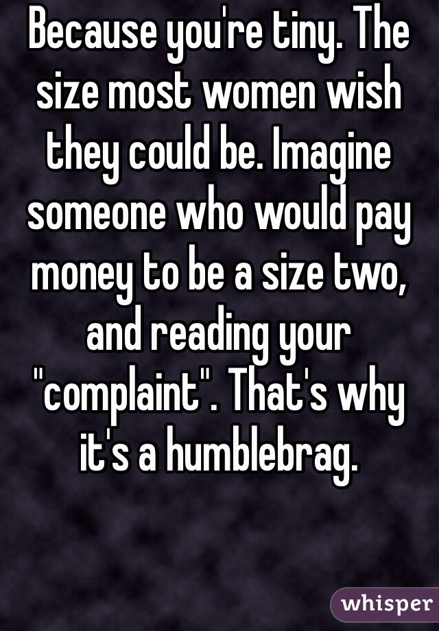 Because you're tiny. The size most women wish they could be. Imagine someone who would pay money to be a size two, and reading your "complaint". That's why it's a humblebrag.