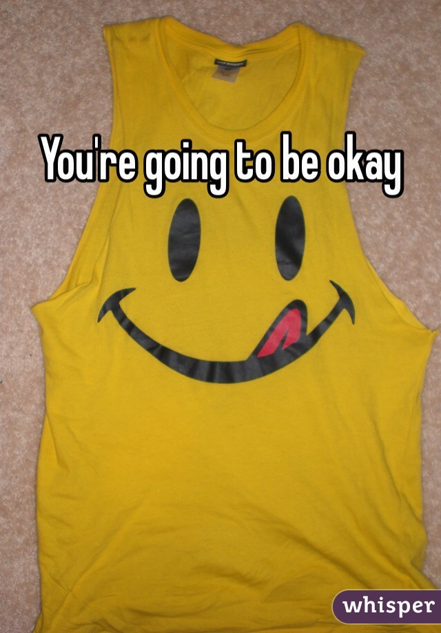 You're going to be okay