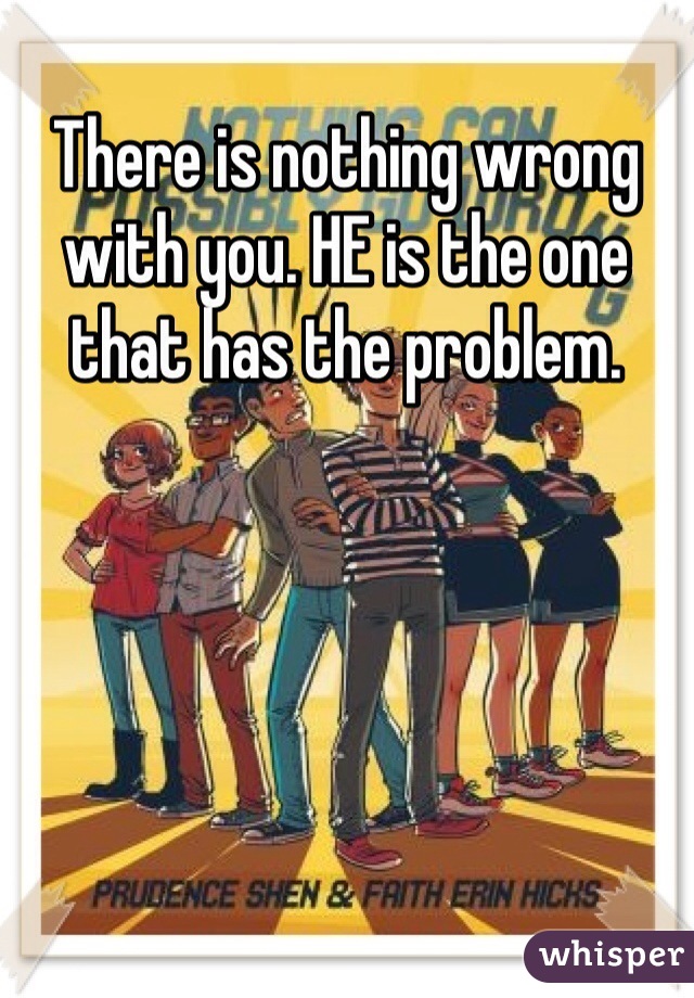 There is nothing wrong with you. HE is the one that has the problem. 